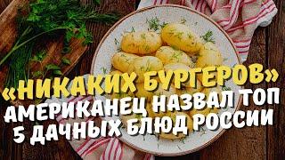 «Никаких бургеров» Американец назвал топ 5 дачных блюд России (рассказывает американец)